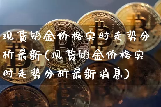 现货铂金价格实时走势分析最新(现货铂金价格实时走势分析最新消息)_https://www.qgjzrcxxzxpt.com_广期所_第1张