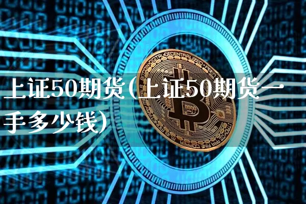 上证50期货(上证50期货一手多少钱)_https://www.qgjzrcxxzxpt.com_上期能源_第1张