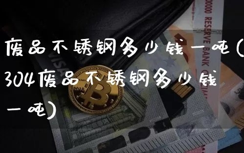 废品不锈钢多少钱一吨(304废品不锈钢多少钱一吨)_https://www.qgjzrcxxzxpt.com_上期能源_第1张
