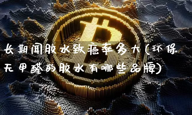 长期闻胶水致癌率多大(环保无甲醛的胶水有哪些品牌)_https://www.qgjzrcxxzxpt.com_上期能源_第1张