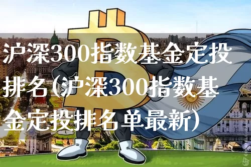 沪深300指数基金定投排名(沪深300指数基金定投排名单最新)_https://www.qgjzrcxxzxpt.com_上期所_第1张