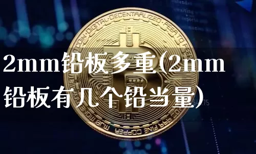 2mm铅板多重(2mm铅板有几个铅当量)_https://www.qgjzrcxxzxpt.com_上期能源_第1张