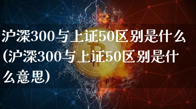 沪深300与上证50区别是什么(沪深300与上证50区别是什么意思)_https://www.qgjzrcxxzxpt.com_中金所_第1张