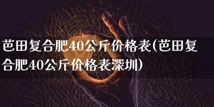 芭田复合肥40公斤价格表(芭田复合肥40公斤价格表深圳)_https://www.qgjzrcxxzxpt.com_广期所_第1张