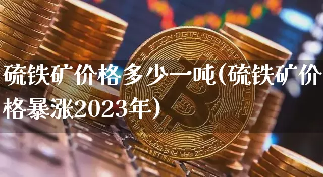 硫铁矿价格多少一吨(硫铁矿价格暴涨2023年)_https://www.qgjzrcxxzxpt.com_上期能源_第1张