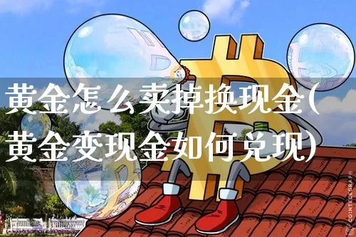 黄金怎么卖掉换现金(黄金变现金如何兑现)_https://www.qgjzrcxxzxpt.com_中金所_第1张