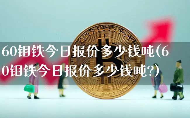 60钼铁今日报价多少钱吨(60钼铁今日报价多少钱吨?)_https://www.qgjzrcxxzxpt.com_上期所_第1张