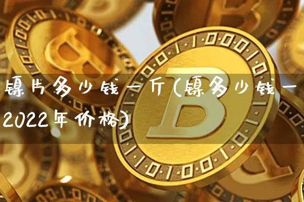 镍片多少钱一斤(镍多少钱一斤2022年价格)_https://www.qgjzrcxxzxpt.com_郑商所_第1张