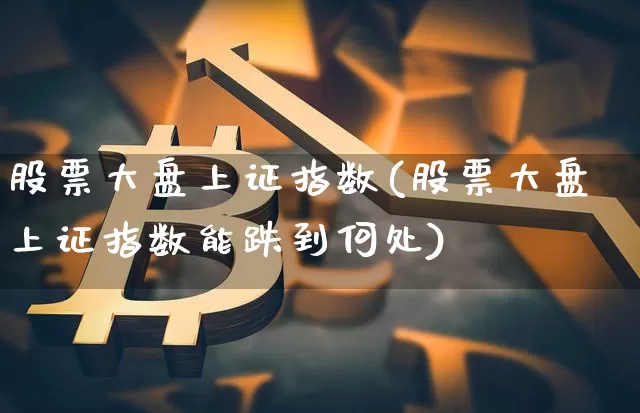 股票大盘上证指数(股票大盘上证指数能跌到何处)_https://www.qgjzrcxxzxpt.com_大商所_第1张