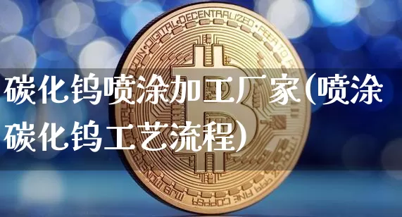 碳化钨喷涂加工厂家(喷涂碳化钨工艺流程)_https://www.qgjzrcxxzxpt.com_郑商所_第1张