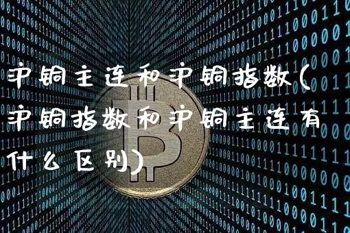 沪铜主连和沪铜指数(沪铜指数和沪铜主连有什么区别)_https://www.qgjzrcxxzxpt.com_中金所_第1张