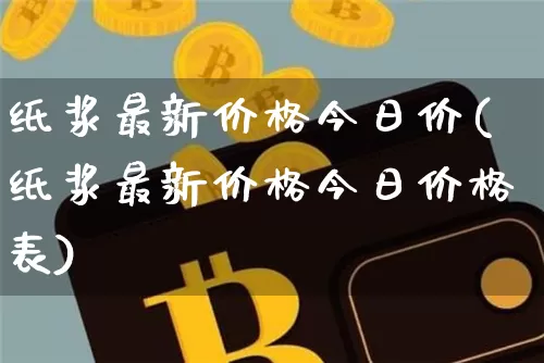 纸浆最新价格今日价(纸浆最新价格今日价格表)_https://www.qgjzrcxxzxpt.com_广期所_第1张