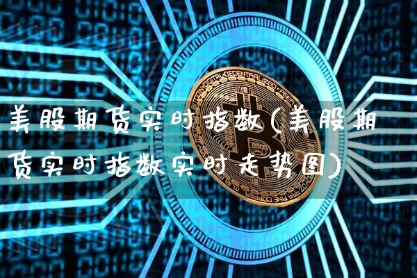 美股期货实时指数(美股期货实时指数实时走势图)_https://www.qgjzrcxxzxpt.com_上期能源_第1张