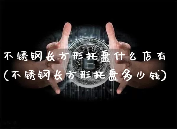 不锈钢长方形托盘什么店有(不锈钢长方形托盘多少钱)_https://www.qgjzrcxxzxpt.com_上期能源_第1张