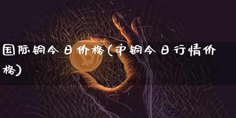 国际铜今日价格(沪铜今日行情价格)_https://www.qgjzrcxxzxpt.com_上期所_第1张