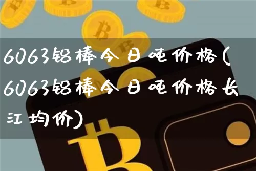 6063铝棒今日吨价格(6063铝棒今日吨价格长江均价)_https://www.qgjzrcxxzxpt.com_广期所_第1张