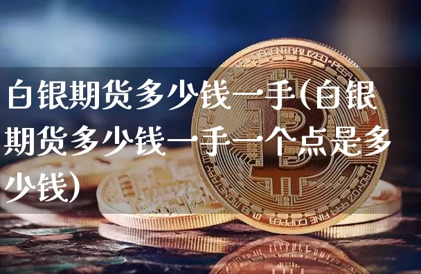 白银期货多少钱一手(白银期货多少钱一手一个点是多少钱)_https://www.qgjzrcxxzxpt.com_大商所_第1张