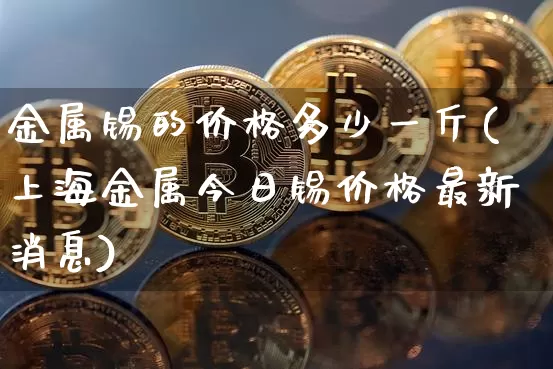金属锡的价格多少一斤(上海金属今日锡价格最新消息)_https://www.qgjzrcxxzxpt.com_中金所_第1张