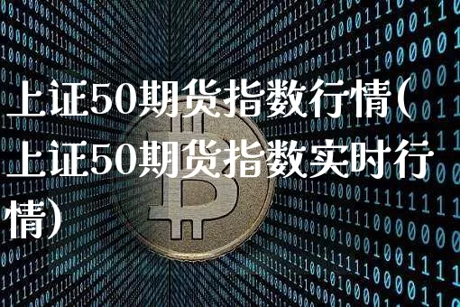 上证50期货指数行情(上证50期货指数实时行情)_https://www.qgjzrcxxzxpt.com_郑商所_第1张
