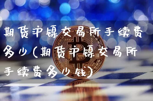 期货沪镍交易所手续费多少(期货沪镍交易所手续费多少钱)_https://www.qgjzrcxxzxpt.com_广期所_第1张