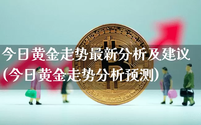 今日黄金走势最新分析及建议(今日黄金走势分析预测)_https://www.qgjzrcxxzxpt.com_郑商所_第1张