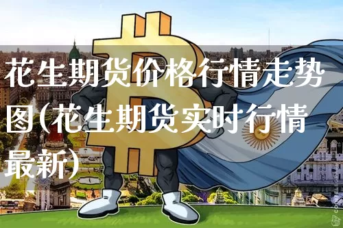 花生期货价格行情走势图(花生期货实时行情最新)_https://www.qgjzrcxxzxpt.com_广期所_第1张