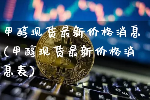 甲醇现货最新价格消息(甲醇现货最新价格消息表)_https://www.qgjzrcxxzxpt.com_大商所_第1张