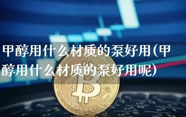 甲醇用什么材质的泵好用(甲醇用什么材质的泵好用呢)_https://www.qgjzrcxxzxpt.com_大商所_第1张