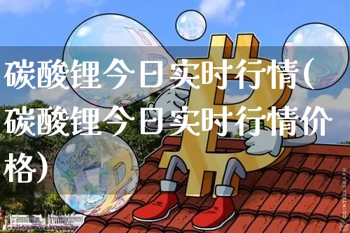碳酸锂今日实时行情(碳酸锂今日实时行情价格)_https://www.qgjzrcxxzxpt.com_上期能源_第1张
