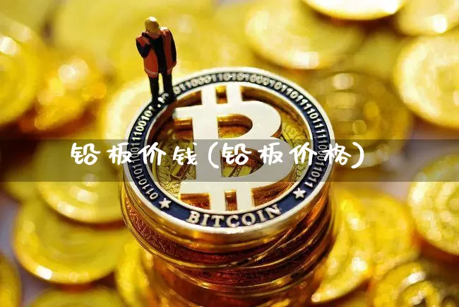 铅板价钱(铅板价格)_https://www.qgjzrcxxzxpt.com_上期能源_第1张