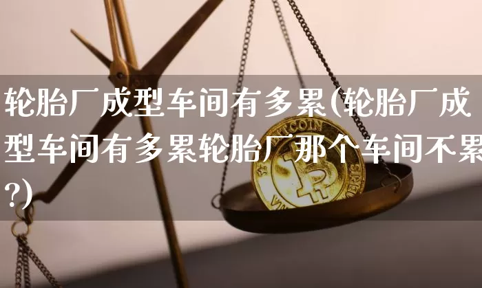 轮胎厂成型车间有多累(轮胎厂成型车间有多累轮胎厂那个车间不累?)_https://www.qgjzrcxxzxpt.com_大商所_第1张