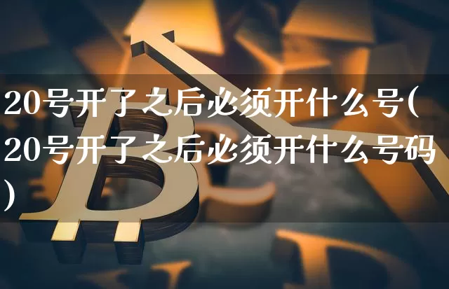 20号开了之后必须开什么号(20号开了之后必须开什么号码)_https://www.qgjzrcxxzxpt.com_广期所_第1张