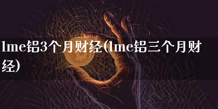 lme铝3个月财经(lme铝三个月财经)_https://www.qgjzrcxxzxpt.com_大商所_第1张