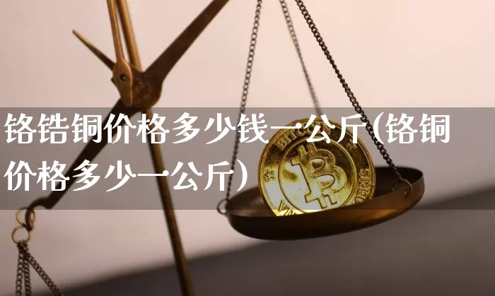 铬锆铜价格多少钱一公斤(铬铜价格多少一公斤)_https://www.qgjzrcxxzxpt.com_广期所_第1张