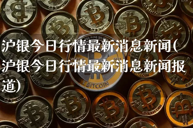 沪银今日行情最新消息新闻(沪银今日行情最新消息新闻报道)_https://www.qgjzrcxxzxpt.com_中金所_第1张