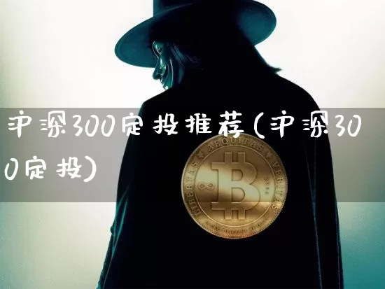 沪深300定投推荐(沪深300定投)_https://www.qgjzrcxxzxpt.com_上期能源_第1张