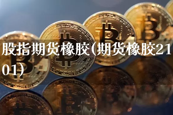 股指期货橡胶(期货橡胶2101)_https://www.qgjzrcxxzxpt.com_上期能源_第1张