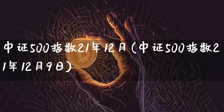 中证500指数21年12月(中证500指数21年12月9日)_https://www.qgjzrcxxzxpt.com_郑商所_第1张