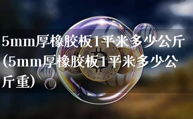 5mm厚橡胶板1平米多少公斤(5mm厚橡胶板1平米多少公斤重)_https://www.qgjzrcxxzxpt.com_上期能源_第1张