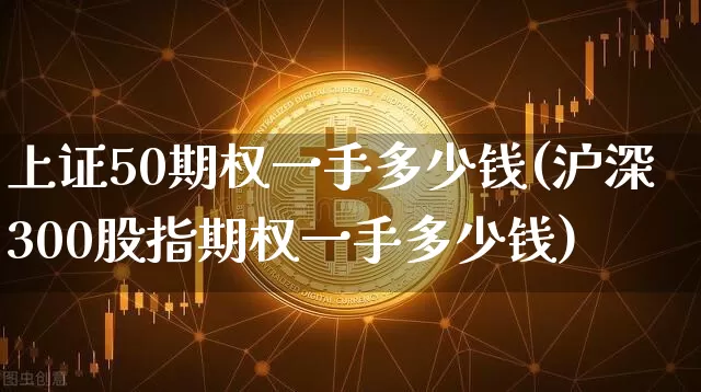 上证50期权一手多少钱(沪深300股指期权一手多少钱)_https://www.qgjzrcxxzxpt.com_大商所_第1张