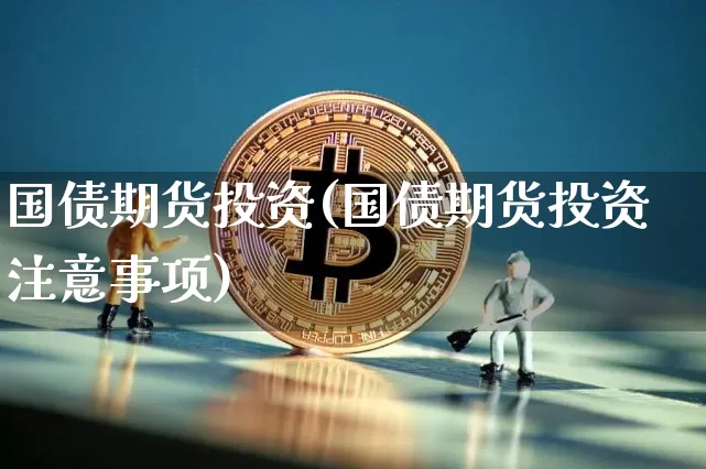 国债期货投资(国债期货投资注意事项)_https://www.qgjzrcxxzxpt.com_中金所_第1张