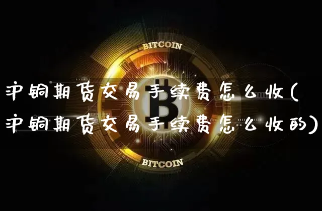 沪铜期货交易手续费怎么收(沪铜期货交易手续费怎么收的)_https://www.qgjzrcxxzxpt.com_上期所_第1张