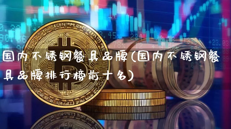 国内不锈钢餐具品牌(国内不锈钢餐具品牌排行榜前十名)_https://www.qgjzrcxxzxpt.com_上期能源_第1张