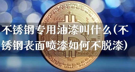 不锈钢专用油漆叫什么(不锈钢表面喷漆如何不脱漆)_https://www.qgjzrcxxzxpt.com_大商所_第1张