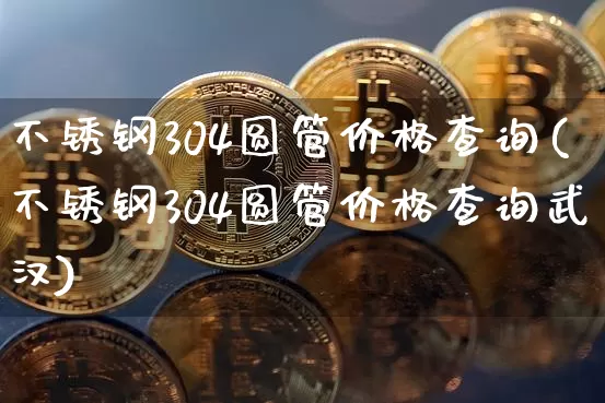 不锈钢304圆管价格查询(不锈钢304圆管价格查询武汉)_https://www.qgjzrcxxzxpt.com_大商所_第1张