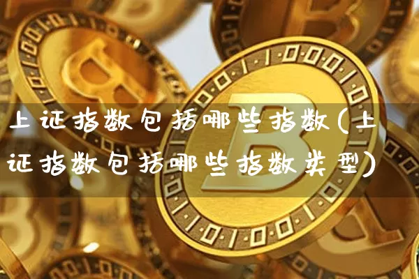 上证指数包括哪些指数(上证指数包括哪些指数类型)_https://www.qgjzrcxxzxpt.com_上期能源_第1张