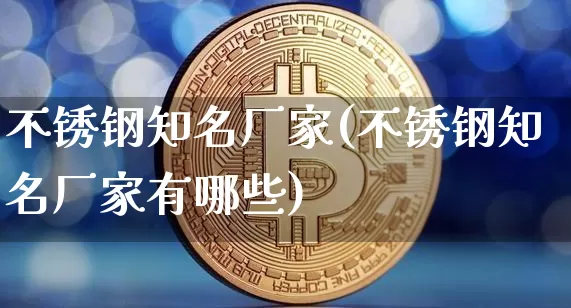不锈钢知名厂家(不锈钢知名厂家有哪些)_https://www.qgjzrcxxzxpt.com_上期能源_第1张