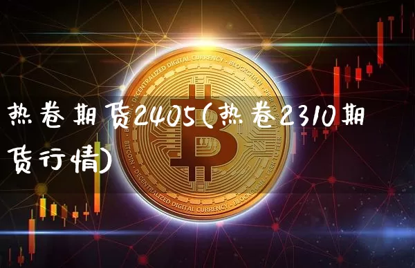 热卷期货2405(热卷2310期货行情)_https://www.qgjzrcxxzxpt.com_上期能源_第1张