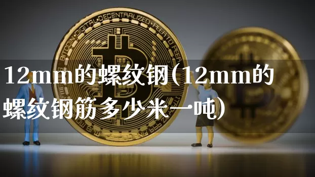 12mm的螺纹钢(12mm的螺纹钢筋多少米一吨)_https://www.qgjzrcxxzxpt.com_广期所_第1张