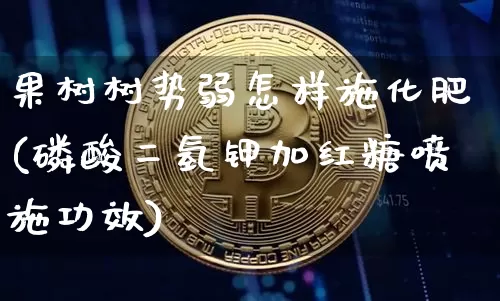 果树树势弱怎样施化肥(磷酸二氢钾加红糖喷施功效)_https://www.qgjzrcxxzxpt.com_大商所_第1张